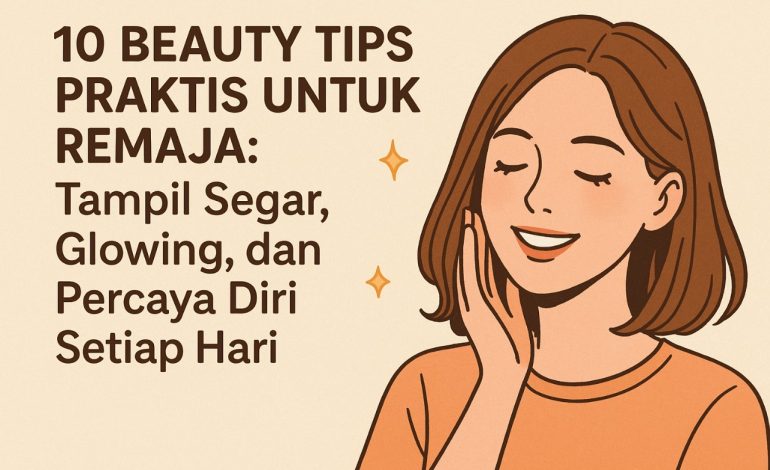 10 Beauty Tips Praktis untuk Remaja! Tampil Segar, Glowing, dan Percaya Diri Setiap Hari
