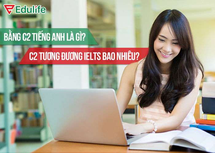 Bằng C2 tiếng anh là gì? C2 tương đương Ielts bao nhiêu? - EduLife