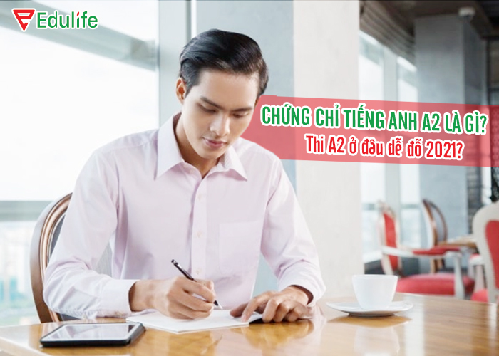 Chứng chỉ tiếng anh A2 là gì? Thi A2 ở đâu dễ đỗ 2021? - EduLife