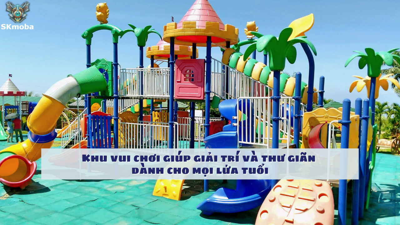 Khu vui chơi giúp giải trí và thư giãn dành cho mọi lứa tuổi
