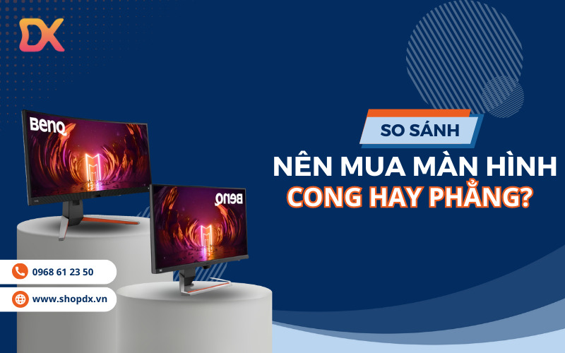 Nên mua màn hình cong hay phẳng: Bảng so sánh đặc điểm chi tiết