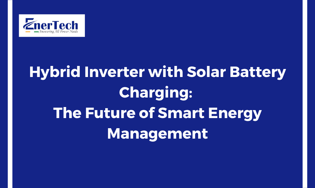 Hybrid Inverter with Solar Battery Charging: The Future of Smart Energy Management - Enertech