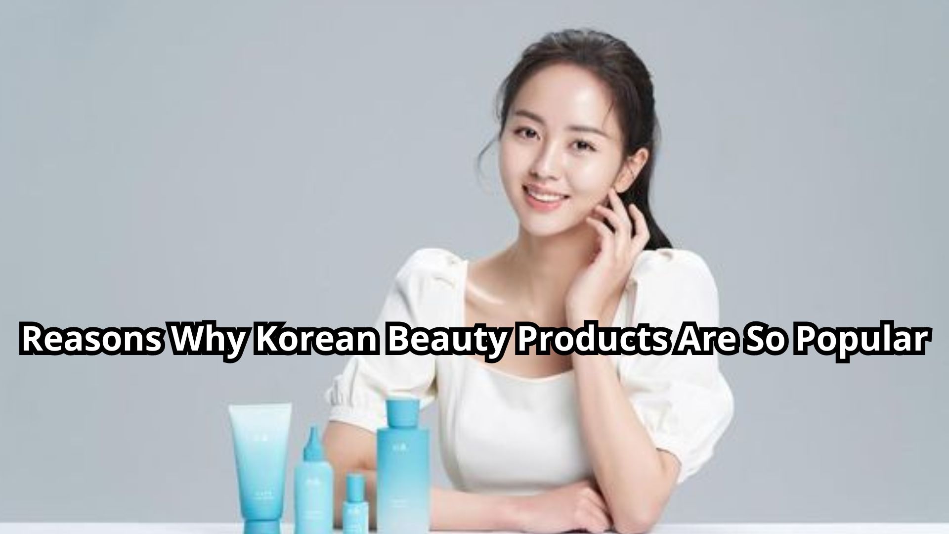 Reasons Why Korean Beauty Products Are So Popular