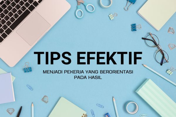 Tips Efektif Menjadi Pekerja yang Berorientasi pada Hasil