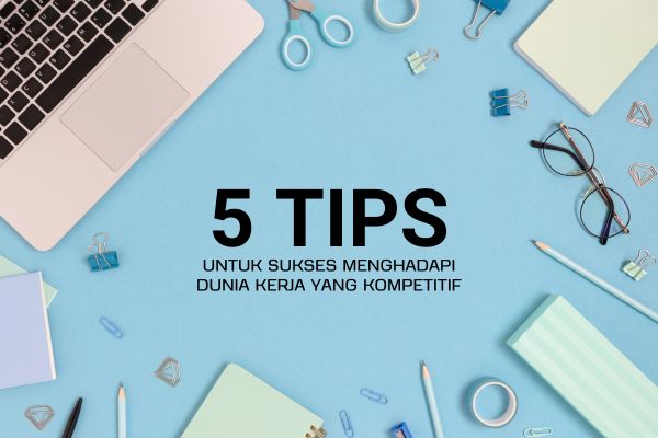 5 Tips untuk Sukses Menghadapi Dunia Kerja yang Kompetitif