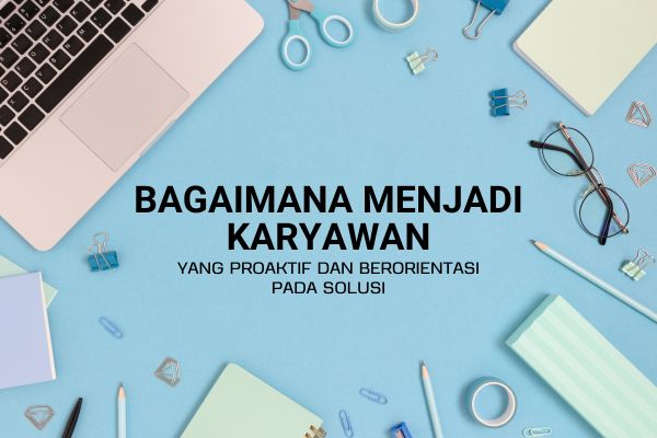 Bagaimana Menjadi Karyawan yang Proaktif dan Berorientasi pada Solusi?