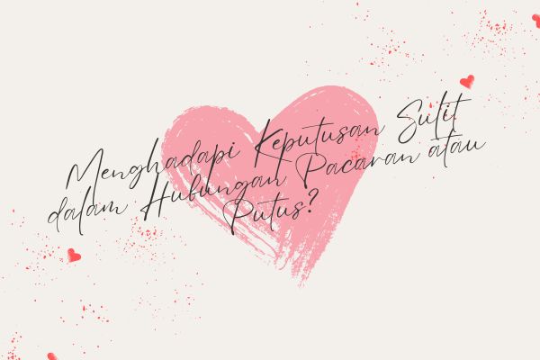 Menghadapi Keputusan Sulit dalam Hubungan: Pacaran atau Putus?