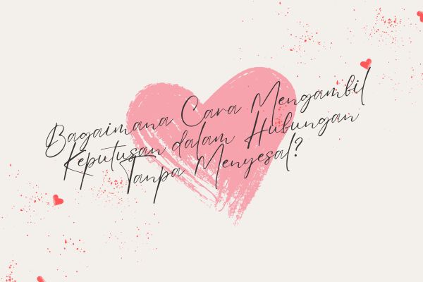 Bagaimana Cara Mengambil Keputusan dalam Hubungan Tanpa Menyesal?