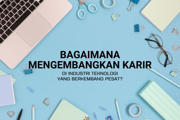 Bagaimana Mengembangkan Karir di Industri Teknologi yang Berkembang Pesat?