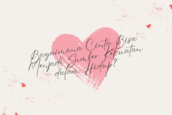 Bagaimana Cinta Bisa Menjadi Sumber Kekuatan dalam Hidup?