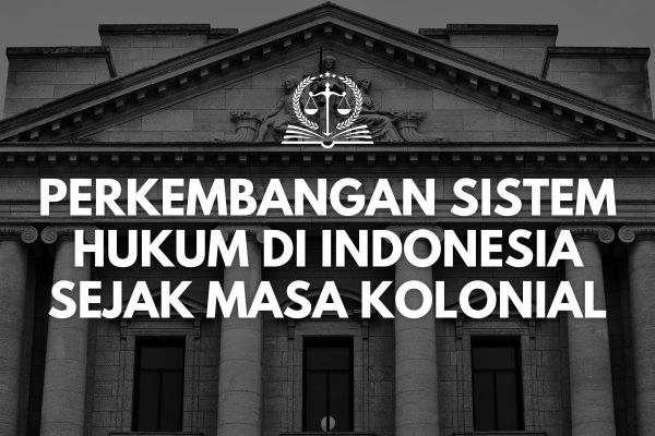 Perkembangan Sistem Hukum di Indonesia Sejak Masa Kolonial