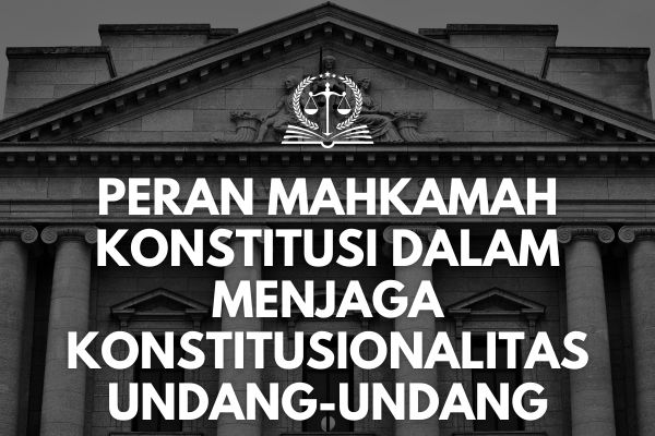 Peran Mahkamah Konstitusi dalam Menjaga Konstitusionalitas Undang-Undang
