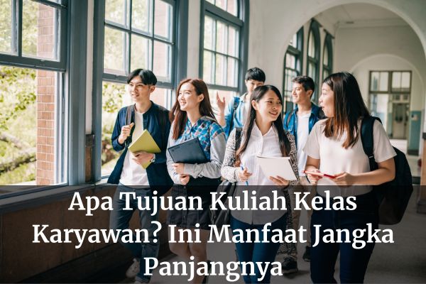 Apa Tujuan Kuliah Kelas Karyawan? Ini Manfaat Jangka Panjangnya