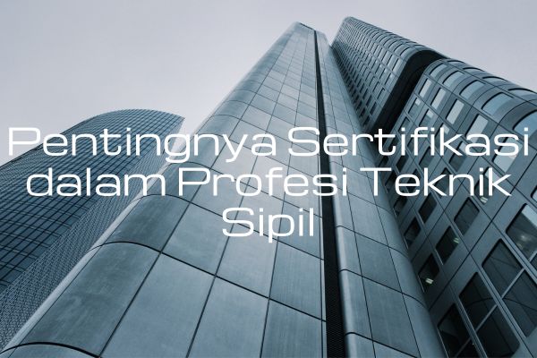 Pentingnya Sertifikasi dalam Profesi Teknik Sipil