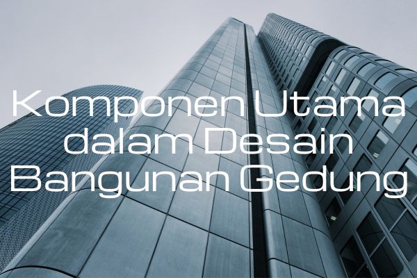 Komponen Utama dalam Desain Bangunan Gedung