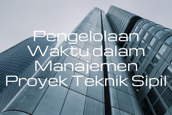 Pengelolaan Waktu dalam Manajemen Proyek Teknik Sipil