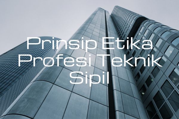 Prinsip Etika Profesi Teknik Sipil