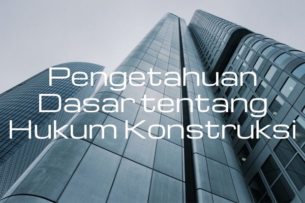 Pengetahuan Dasar tentang Hukum Konstruksi