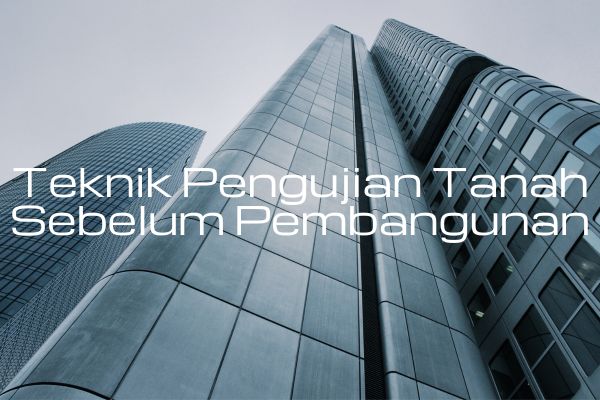 Teknik Pengujian Tanah Sebelum Pembangunan