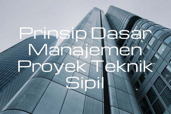 Prinsip Dasar Manajemen Proyek Teknik Sipil