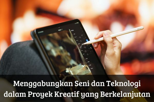 Menggabungkan Seni dan Teknologi dalam Proyek Kreatif yang Berkelanjutan