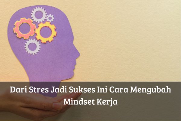 Dari Stres Jadi Sukses Ini Cara Mengubah Mindset Kerja