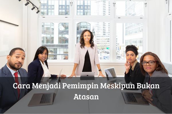 Cara Menjadi Pemimpin Meskipun Bukan Atasan
