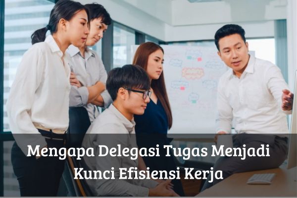 Mengapa Delegasi Tugas Menjadi Kunci Efisiensi Kerja