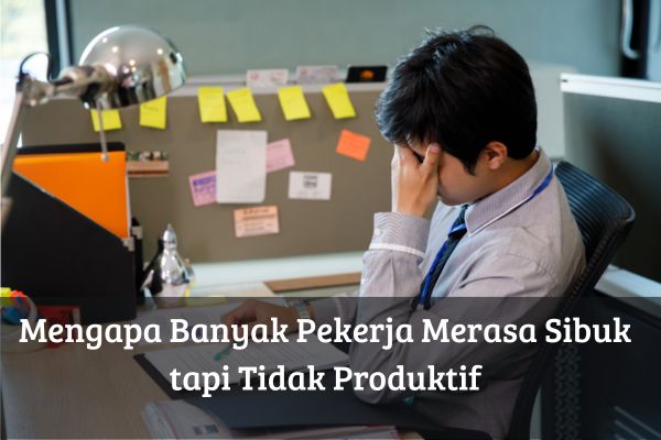 Mengapa Banyak Pekerja Merasa Sibuk tapi Tidak Produktif
