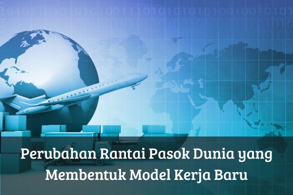 Perubahan Rantai Pasok Dunia yang Membentuk Model Kerja Baru