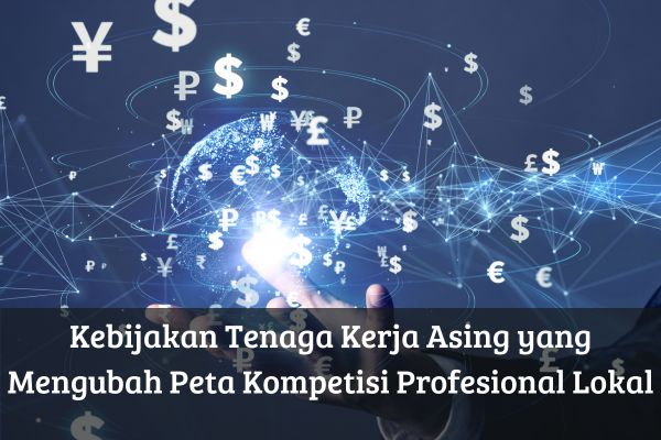 Kebijakan Tenaga Kerja Asing yang Mengubah Peta Kompetisi Profesional Lokal