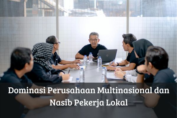 Dominasi Perusahaan Multinasional dan Nasib Pekerja Lokal
