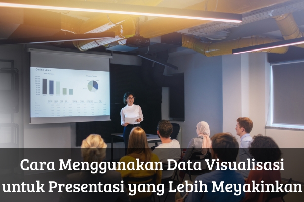 Cara Menggunakan Data Visualisasi untuk Presentasi yang Lebih Meyakinkan