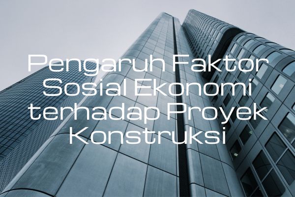 Pengaruh Faktor Sosial Ekonomi terhadap Proyek Konstruksi