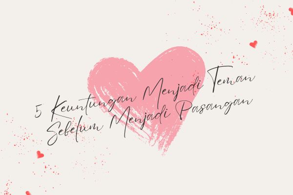 5 Keuntungan Menjadi Teman Sebelum Menjadi Pasangan