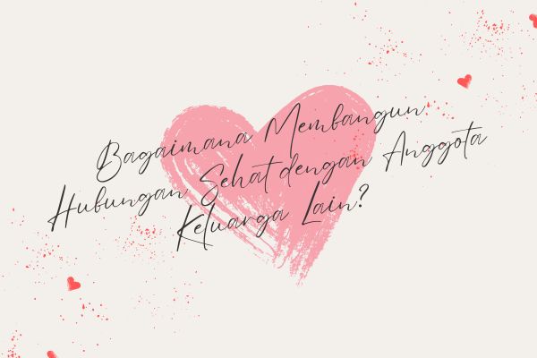 Bagaimana Membangun Hubungan Sehat dengan Anggota Keluarga Lain?