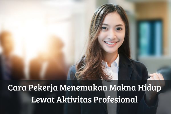 Cara Pekerja Menemukan Makna Hidup Lewat Aktivitas Profesional