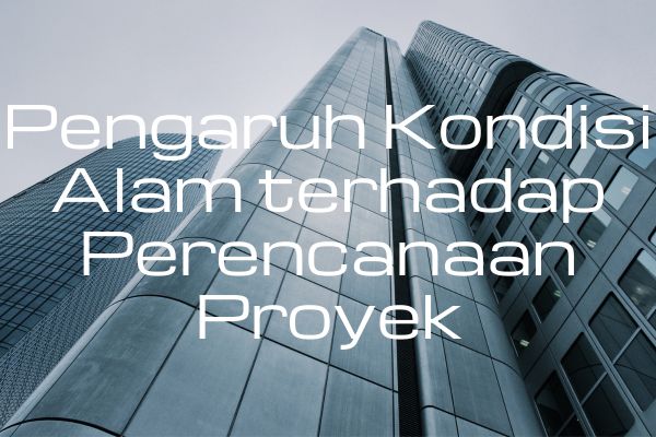 Pengaruh Kondisi Alam terhadap Perencanaan Proyek