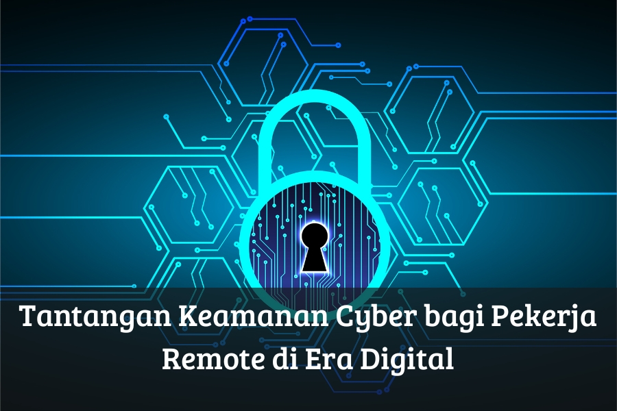 Tantangan Keamanan Cyber bagi Pekerja Remote di Era Digital
