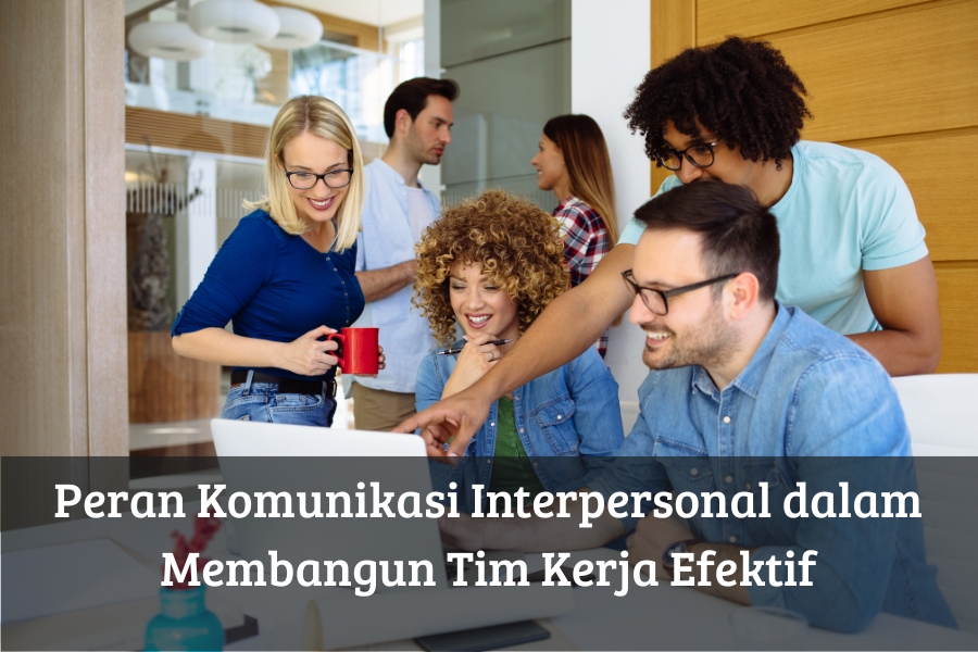 Peran Komunikasi Interpersonal dalam Membangun Tim Kerja Efektif