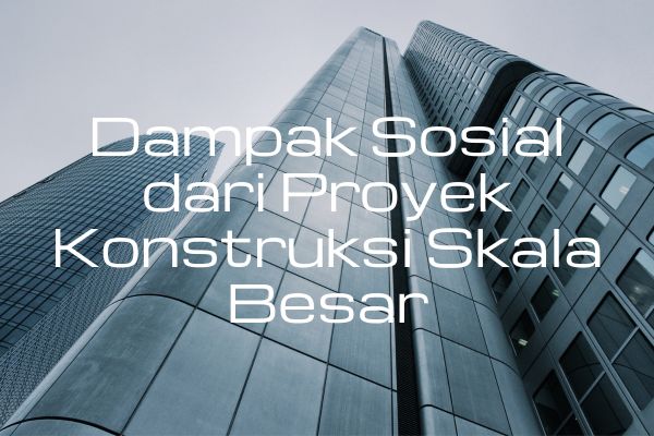 Dampak Sosial dari Proyek Konstruksi Skala Besar
