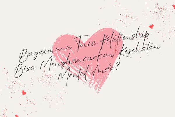 Bagaimana Toxic Relationship Bisa Menghancurkan Kesehatan Mental Anda?