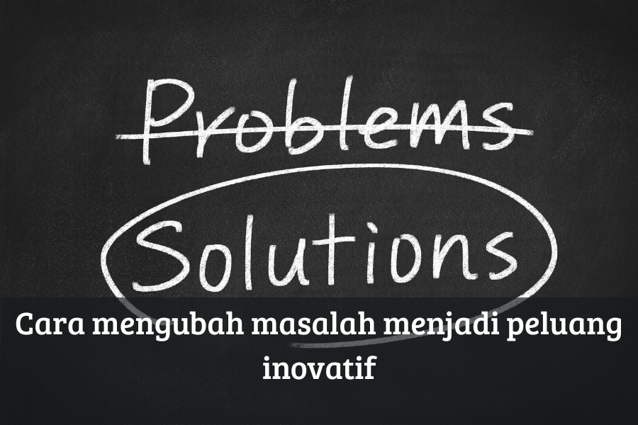 Cara Mengubah Masalah Menjadi Peluang Inovatif