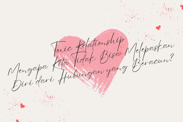 Toxic Relationship, Mengapa Kita Tidak Bisa Melepaskan Diri dari Hubungan yang Beracun?