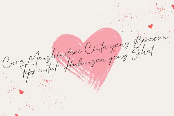 Cara Menghindari Cinta yang Beracun, Tips untuk Hubungan yang Sehat