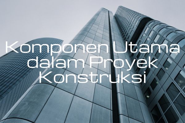 Komponen Utama dalam Proyek Konstruksi