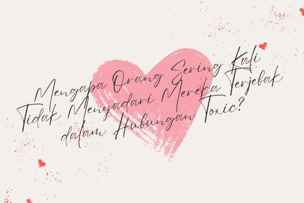 Mengapa Orang Sering Kali Tidak Menyadari Mereka Terjebak dalam Hubungan Toxic?