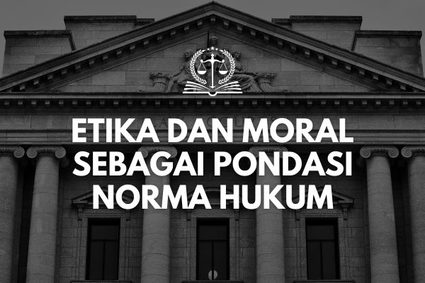 Etika dan Moral sebagai Pondasi Norma Hukum