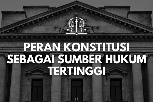 Peran Konstitusi sebagai Sumber Hukum Tertinggi