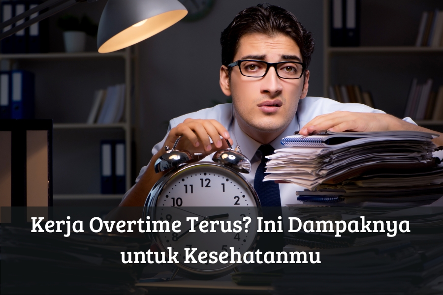 Kerja Overtime Terus? Ini Dampaknya untuk Kesehatanmu